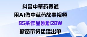 抖音中草药赛道，用Al做中草药故事视频95条作品涨粉28W，橱窗带货猛出单-翻身站