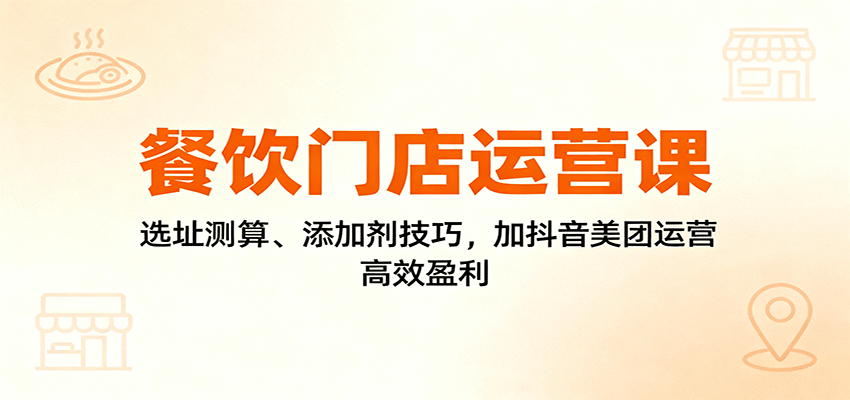 餐饮门店运营课：选址测算、添加剂技巧，加抖音美团运营，高效盈利-翻身站