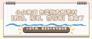 小众赛道售卖朋友圈素材【教培，服装，营销等】賺麻了，小白可做，甚至当天有可能出单-翻身站