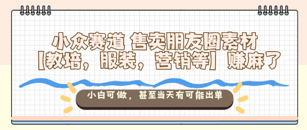 小众赛道售卖朋友圈素材【教培，服装，营销等】賺麻了，小白可做，甚至当天有可能出单-翻身站