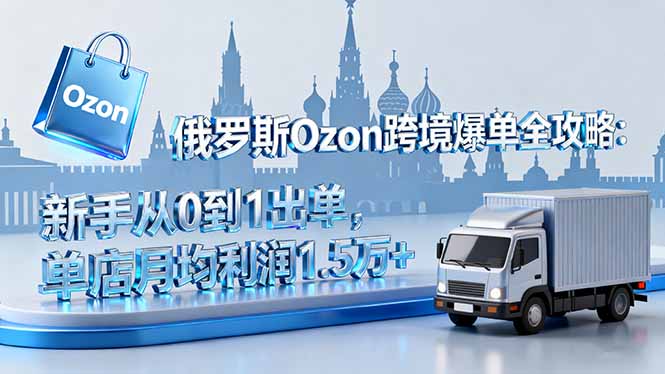 俄罗斯Ozon跨境爆单全攻略：新手从0到1出单，单店月均利润1.5万+-翻身站