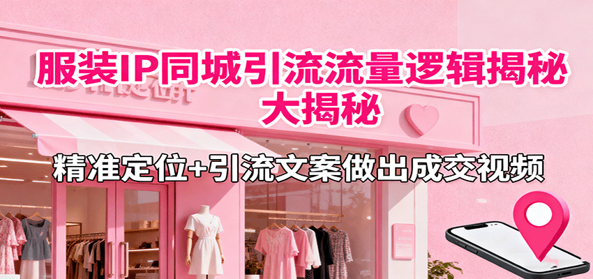服装IP同城引流流量逻辑大揭秘，精准定位+引流文案做出成交视频-翻身站
