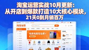 淘宝运营实战10月更新:从开店到爆款打造10大核心模块,21天0到月销百万-翻身站