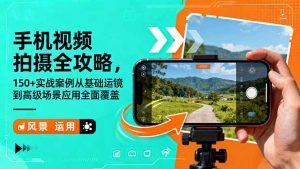 手机视频拍摄全攻略,150+实战案例从基础运镜到高级场景应用全面覆盖-翻身站