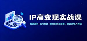 IP高变现实战课：赛道调研+账号搭建+爆款创作全攻略，解锁高收入布局-翻身站