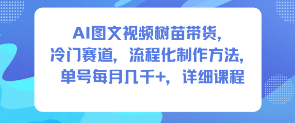 AI图文视频树苗带货，冷门赛道，流程化制作方法，单号每月几K，详细课程-翻身站