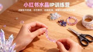 小红书水晶IP训练营,讲解账号搭建、手作教学、拍摄剪辑,全流程运营技能-翻身站