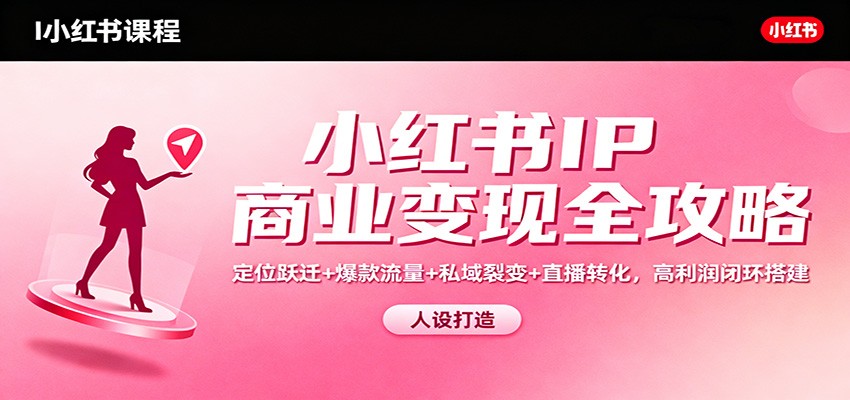 小红书IP商业变现全攻略：定位跃迁+爆款流量+私域裂变+直播转化，高利润闭环搭建-翻身站
