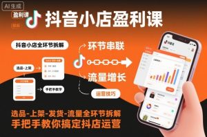 抖音小店盈利课-选品-上架-发货-流量全环节拆解,手把手教你搞定抖店运营-翻身站