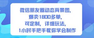 微信朋友圈动态背景图,爆卖1800多单,可定制,详细的玩法,1小时手把手教你学会制作【第一期】-翻身站