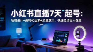 小红书直播7天起号：场域设计+高转化话术+流量放大，快速拉动百人在线-翻身站