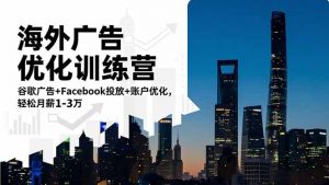 海外广告优化训练营：谷歌广告+Facebook投放+账户优化，轻松月薪1-3万-翻身站