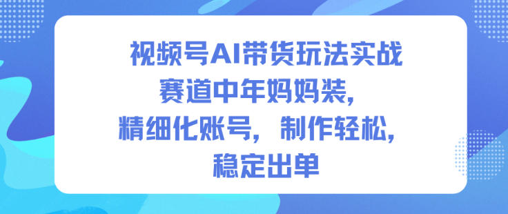 视频号AI带货玩法实战，赛道中年妈妈装，精细化账号，制作轻松，稳定出单-翻身站