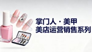 美甲店运营销售系列，助力美甲店老板及从业者提升运营、销售与管理能力-翻身站