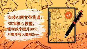 女装AI图文带货课:38项核心技能,素材效率提升80%,月带货收入增加3w+-翻身站