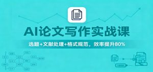 AI论文写作实战课：选题+文献处理+格式规范，效率提升80%-翻身站