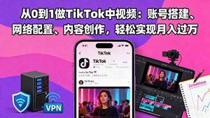 从0到1做TikTok中视频：账号搭建、网络配置、内容创作，轻松实现月入过万-翻身站