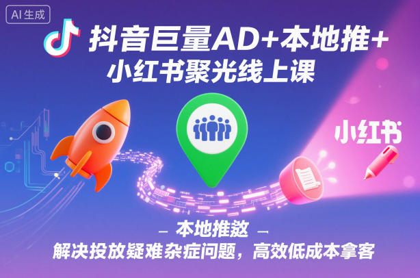 抖音巨量AD+本地推+小红书聚光线上课，解决投放疑难杂症问题，高效低成本拿客-翻身站