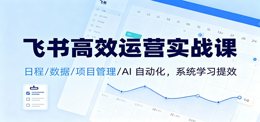 飞书高效运营实战课：日程/数据/项目管理/AI 自动化，系统学习提效-翻身站