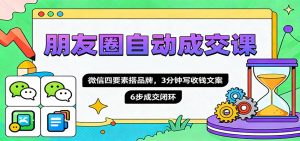 朋友圈自动成交课,微信四要素搭品牌,3分钟写收钱文案,6步成交闭环-翻身站