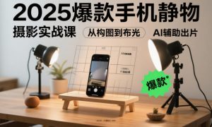 2025爆款手机静物摄影实战课,从构图到布光,不用贵设备,AI辅助出片-翻身站