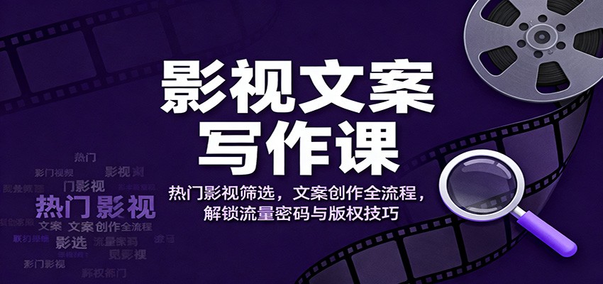 影视文案写作课：热门影视筛选，文案创作全流程，解锁流量密码与版权技巧-翻身站