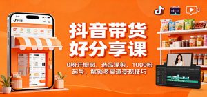 抖音带货好物分享课：0粉开橱窗、选品混剪、1000粉起号，解锁多渠道变现技巧-翻身站