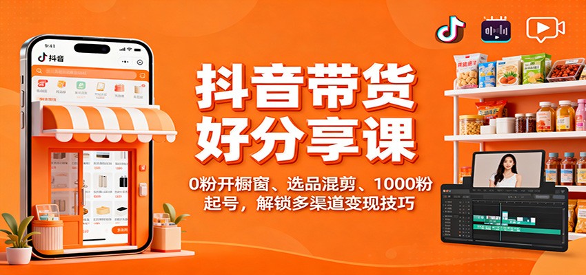 抖音带货好物分享课：0粉开橱窗、选品混剪、1000粉起号，解锁多渠道变现技巧-翻身站