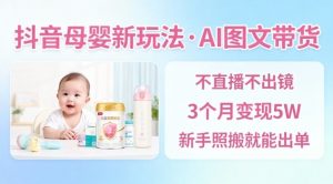 抖音母婴赛道新玩法，AI图文带货，不用直播，3个月变现5W，新手照搬就能出单-翻身站