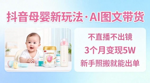 抖音母婴赛道新玩法，AI图文带货，不用直播，3个月变现5W，新手照搬就能出单-翻身站