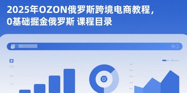 2025年OZON俄罗斯跨境电商教程,0基础掘金俄罗斯-翻身站