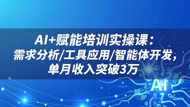 AI+赋能培训实操课：需求分析/工具应用/智能体开发，单月收入突破3万-翻身站