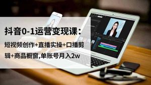 抖音0-1运营变现课：短视频创作+直播实操+口播剪辑+商品橱窗,单账号月入2w-翻身站