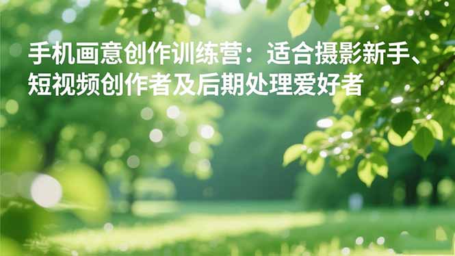 手机摄影之画意创作训练营：适合摄影新手、短视频创作者及后期处理爱好者-翻身站