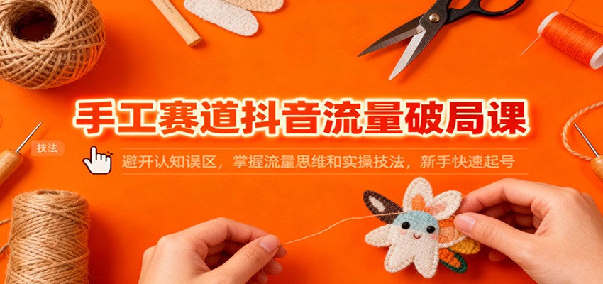 手工赛道抖音流量破局课：避开认知误区，掌握流量思维和实操技法，新手快速起号-翻身站