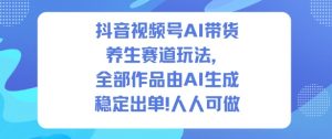 抖音视频号AI带货养生赛道玩法，全部作品由AI生成，发了1500条作品，出了2W多单，人人可做-翻身站