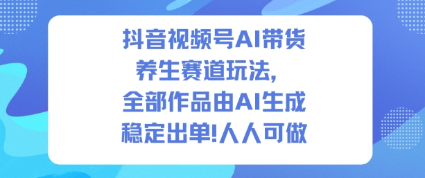 抖音视频号AI带货养生赛道玩法,全部作品由AI生成,发了1500条作品,出了2W多单,人人可做-翻身站