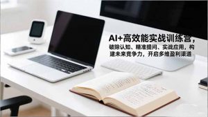 AI+高效能实战训练营，破除认知、精准提问、实战应用，构建未来竞争力，开启多维盈利渠道-翻身站