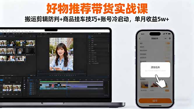 好物推荐带货实战课：搬运剪辑防判+商品挂车技巧+账号冷启动，单月收益5w+-翻身站