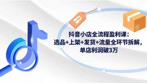 抖音小店全流程盈利课:选品+上架+发货+流量全环节拆解,单店利润破3万-翻身站