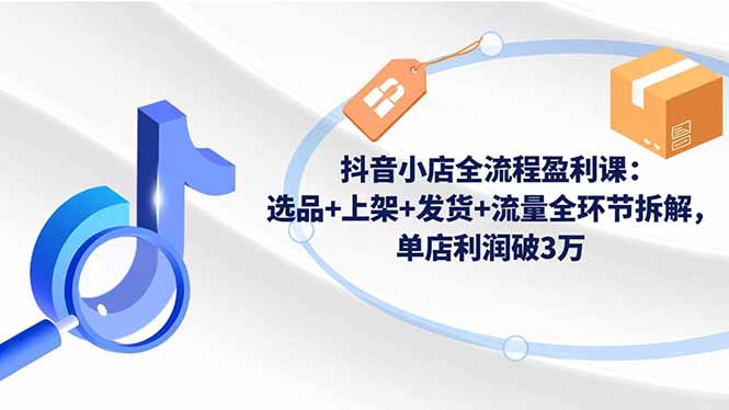 抖音小店全流程盈利课:选品+上架+发货+流量全环节拆解,单店利润破3万-翻身站