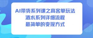 AI带货系列课之高客单玩法，酒水系列，详细流程，最简单的变现方式-翻身站