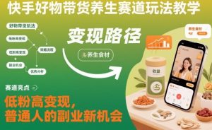快手好物带货养生赛道玩法教学，低粉高变现，普通人的副业新机会-翻身站