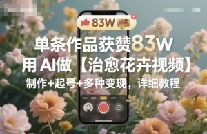 单条作品获赞83W，用AI做【治愈花卉视频】，制作+起号+多种变现，详细教程-翻身站