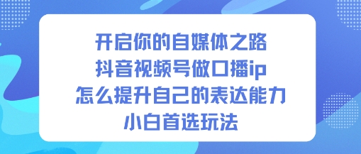 开启你的自媒体之路,抖音视频号做口播ip,怎么提升自己的表达能力,小白首选玩法-翻身站