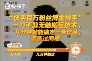 快手百万粉丝博主快手一刀不剪无脑搬运技术，几分钟就能搞定一条作品，条条过同框-翻身站