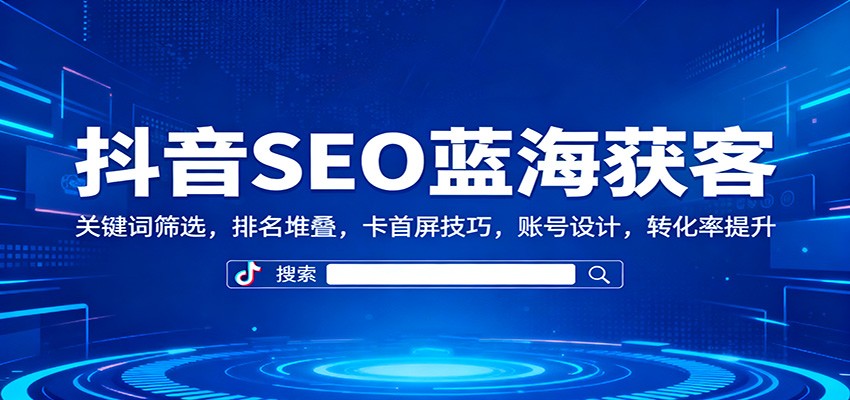 抖音SEO蓝海获客：关键词筛选，排名堆叠，卡首屏技巧，账号设计，转化率提升-翻身站