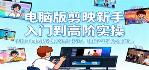 电脑版剪映新手入门到高阶实操,实操不同风格视频的剪辑技巧,轻松产出高质量作品-翻身站