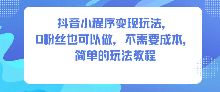 抖音小程序变现玩法，0粉丝也可以做，不需要成本，简单的玩法教程-翻身站