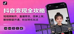 抖音变现全攻略:短视频制作,直播带货,团单上架,解锁橱窗开通,粉丝转化玩法-翻身站
